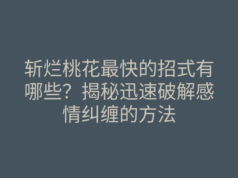 斩烂桃花最快的招式有哪些?揭秘迅速破解感情纠缠的方法