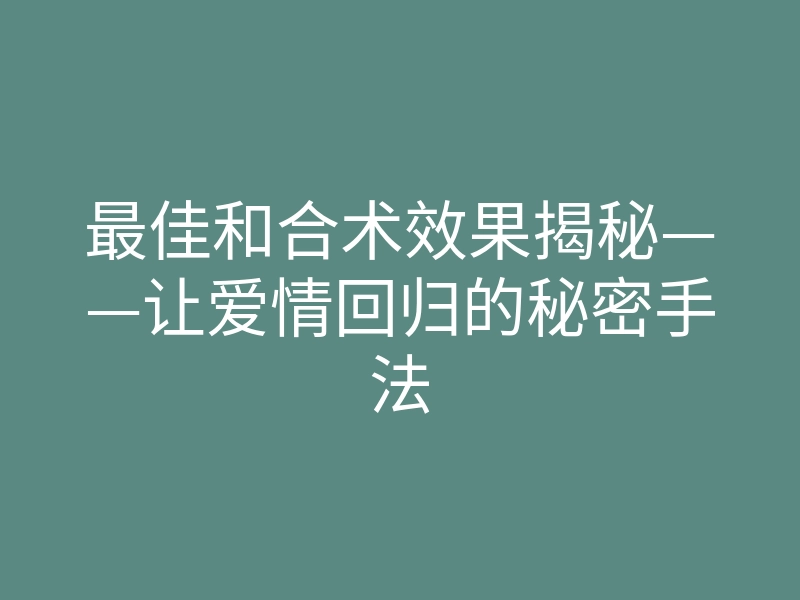 最佳和合术效果揭秘——让爱情回归的秘密手法
