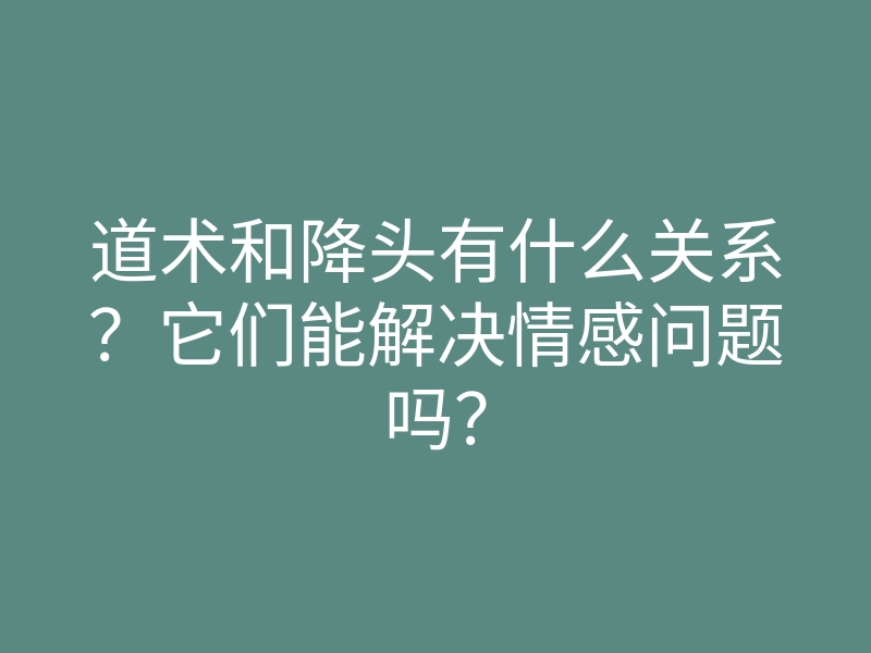 道术和降头有什么关系?它们能解决情感问题吗?