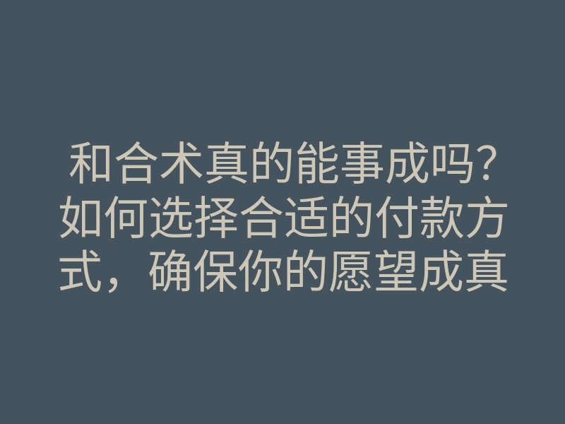 和合术真的能事成吗？如何选择合适的付款方式，确保你的愿望成真