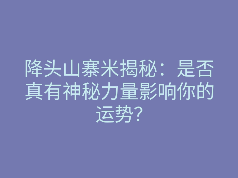 降头山寨米揭秘：是否真有神秘力量影响你的运势？