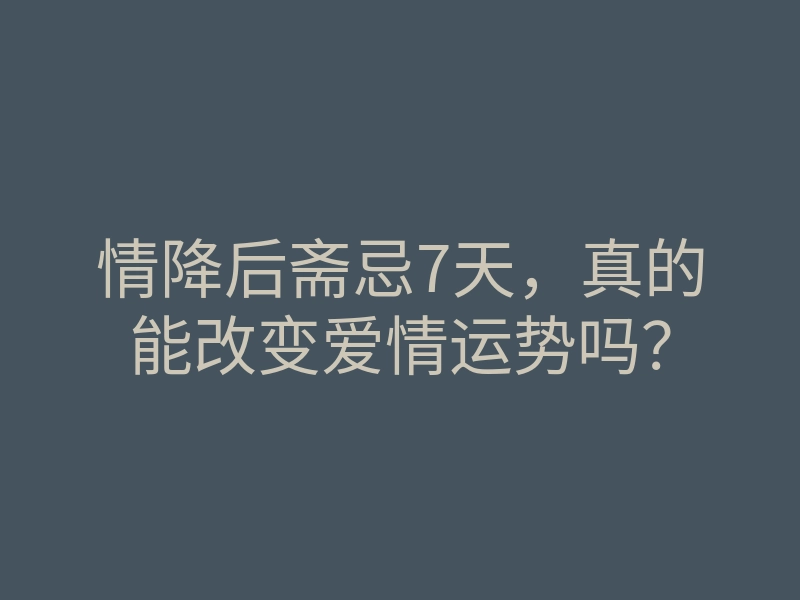 情降后斋忌7天,真的能改变爱情运势吗?