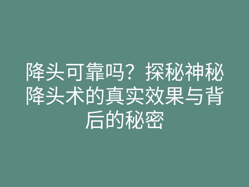 降头可靠吗?探秘神秘降头术的真实效果与背后的秘密