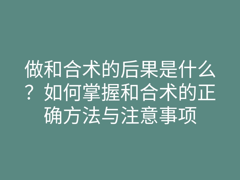 做和合术的后果是什么?如何掌握和合术的正确方法与注意事项