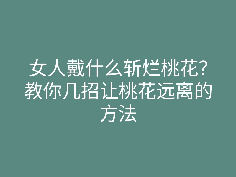 女人戴什么斩烂桃花?教你几招让桃花远离的方法
