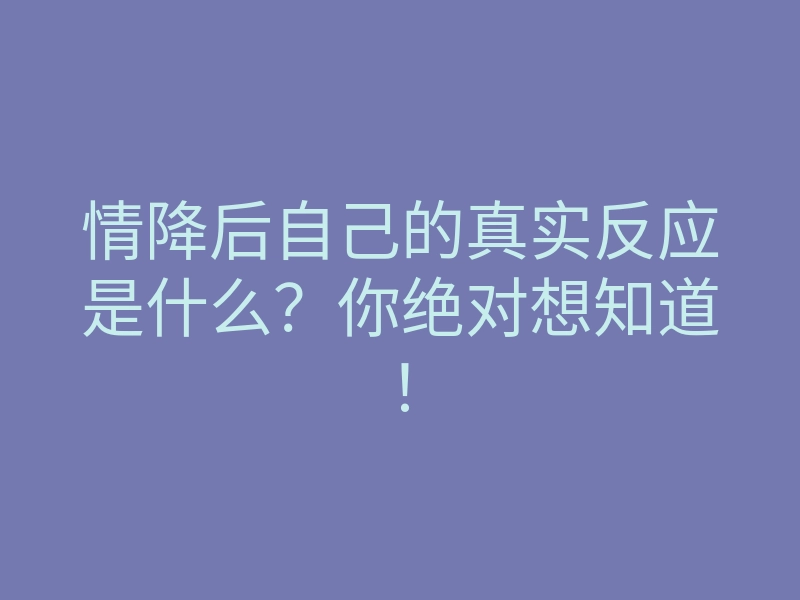 情降后自己的真实反应是什么?你绝对想知道!