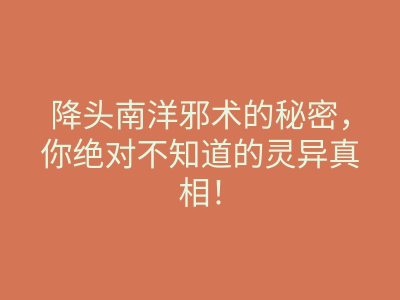 降头南洋邪术的秘密，你绝对不知道的灵异真相！