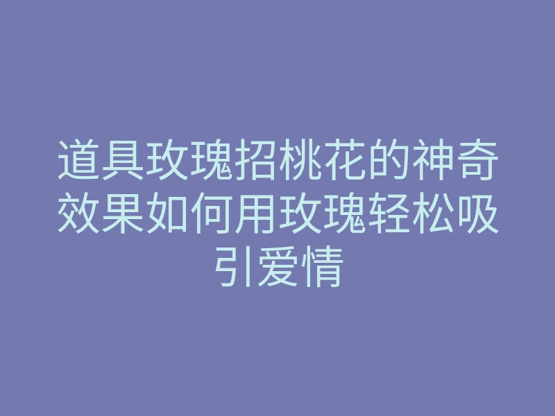 道具玫瑰招桃花的神奇效果如何用玫瑰轻松吸引爱情