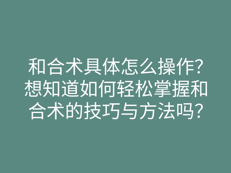 和合术具体怎么操作?想知道如何轻松掌握和合术的技巧与方法吗?
