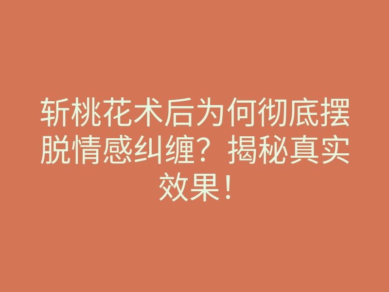 斩桃花术后为何彻底摆脱情感纠缠?揭秘真实效果!