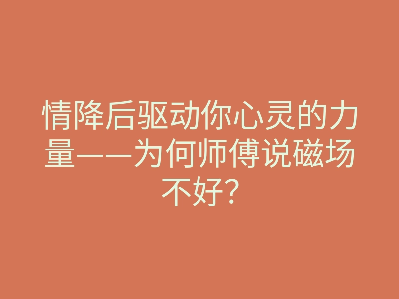 情降后驱动你心灵的力量——为何师傅说磁场不好?