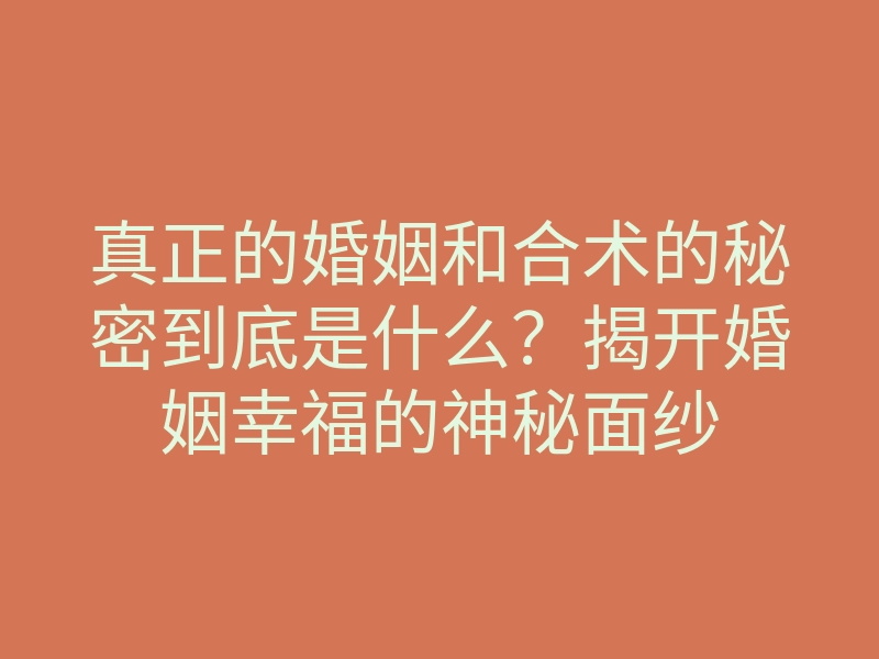 真正的婚姻和合术的秘密到底是什么?揭开婚姻幸福的神秘面纱