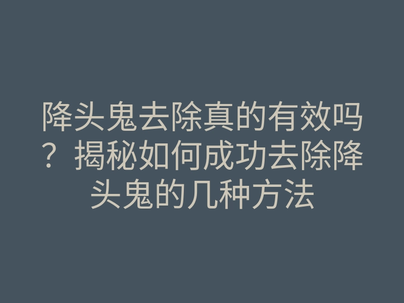 降头鬼去除真的有效吗?揭秘如何成功去除降头鬼的几种方法