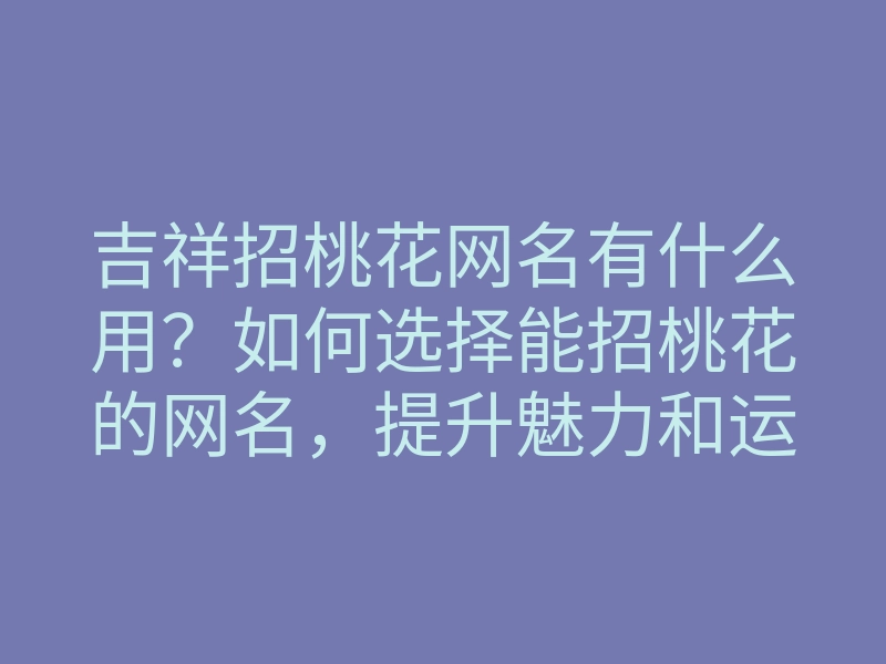 吉祥招桃花网名有什么用?如何选择能招桃花的网名,提升魅力和运势