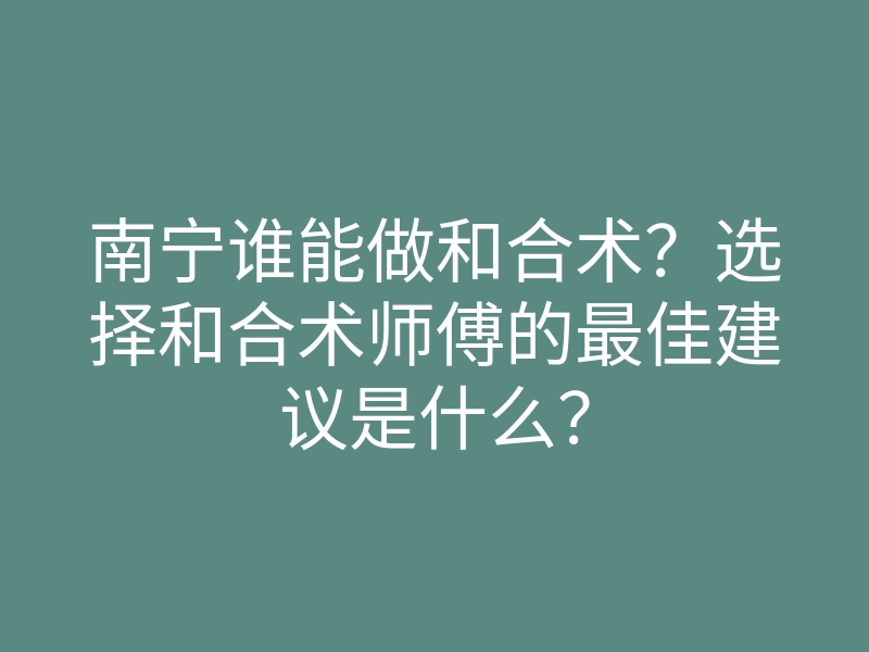 南宁谁能做和合术?选择和合术师傅的最佳建议是什么?