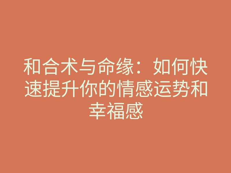和合术与命缘:如何快速提升你的情感运势和幸福感