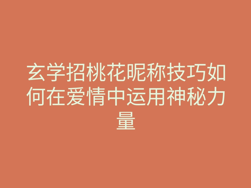 玄学招桃花昵称技巧如何在爱情中运用神秘力量