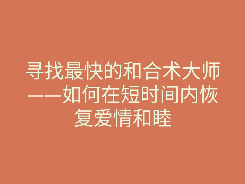 寻找最快的和合术大师——如何在短时间内恢复爱情和睦