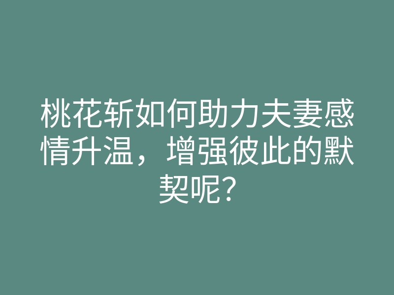 桃花斩如何助力夫妻感情升温,增强彼此的默契呢?