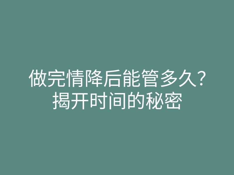 做完情降后能管多久?揭开时间的秘密