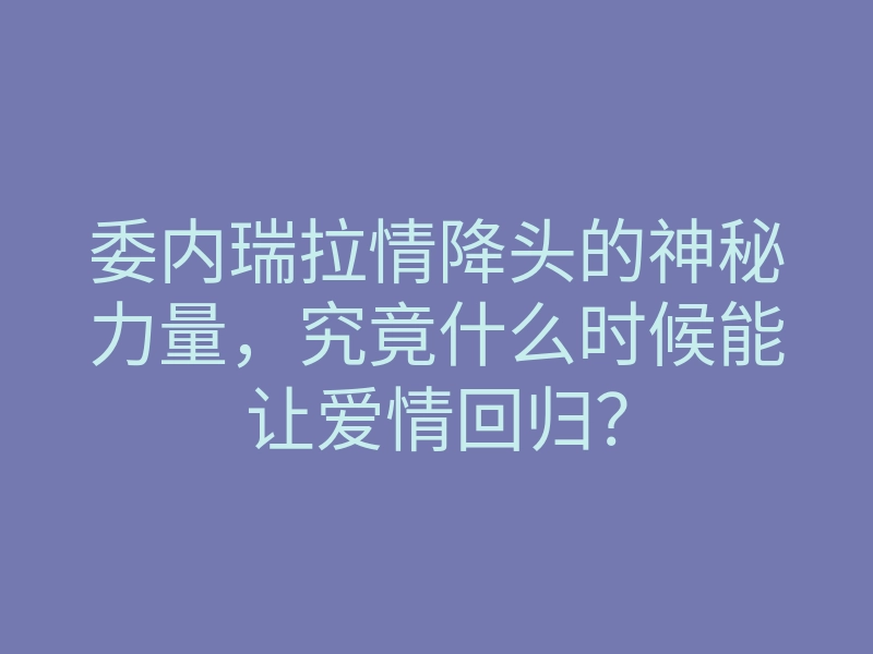 委内瑞拉情降头的神秘力量,究竟什么时候能让爱情回归?