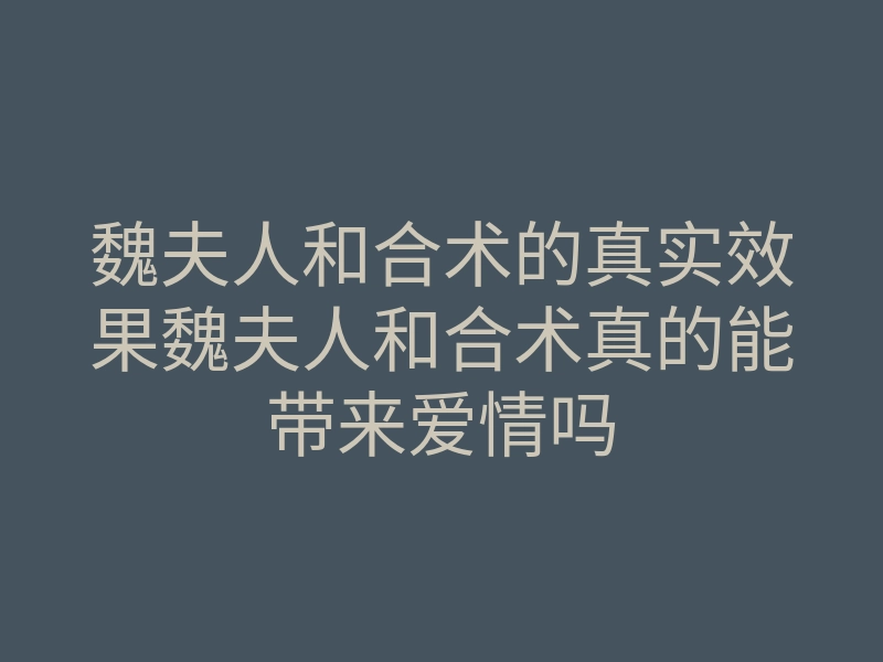 魏夫人和合术的真实效果魏夫人和合术真的能带来爱情吗