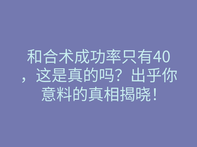 和合术成功率只有40，这是真的吗？出乎你意料的真相揭晓！