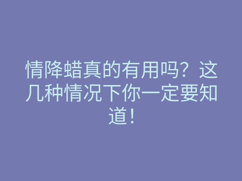情降蜡真的有用吗?这几种情况下你一定要知道!