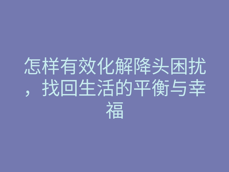 怎样有效化解降头困扰,找回生活的平衡与幸福