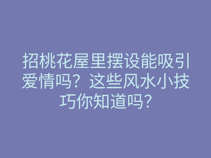 招桃花屋里摆设能吸引爱情吗?这些风水小技巧你知道吗?