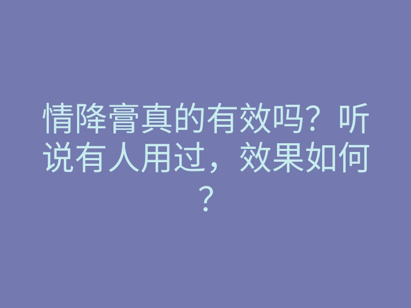 情降膏真的有效吗？听说有人用过，效果如何？