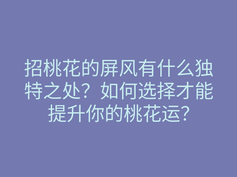 招桃花的屏风有什么独特之处?如何选择才能提升你的桃花运?