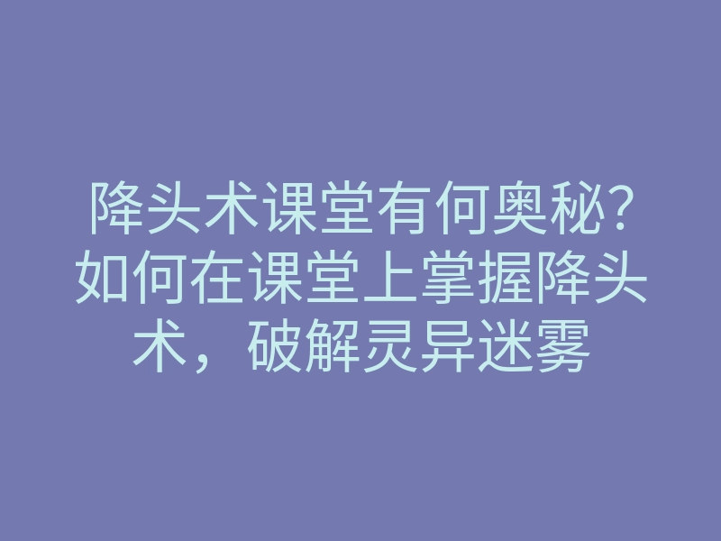 降头术课堂有何奥秘?如何在课堂上掌握降头术,破解灵异迷雾