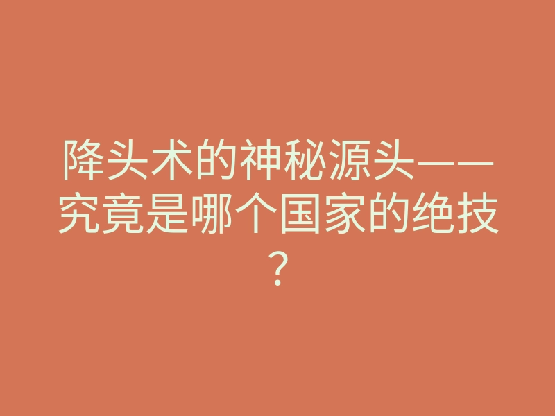 降头术的神秘源头——究竟是哪个国家的绝技？