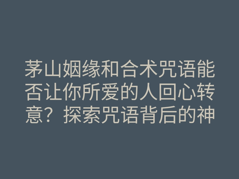 茅山姻缘和合术咒语能否让你所爱的人回心转意?探索咒语背后的神秘力量!