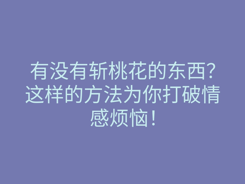 有没有斩桃花的东西?这样的方法为你打破情感烦恼!