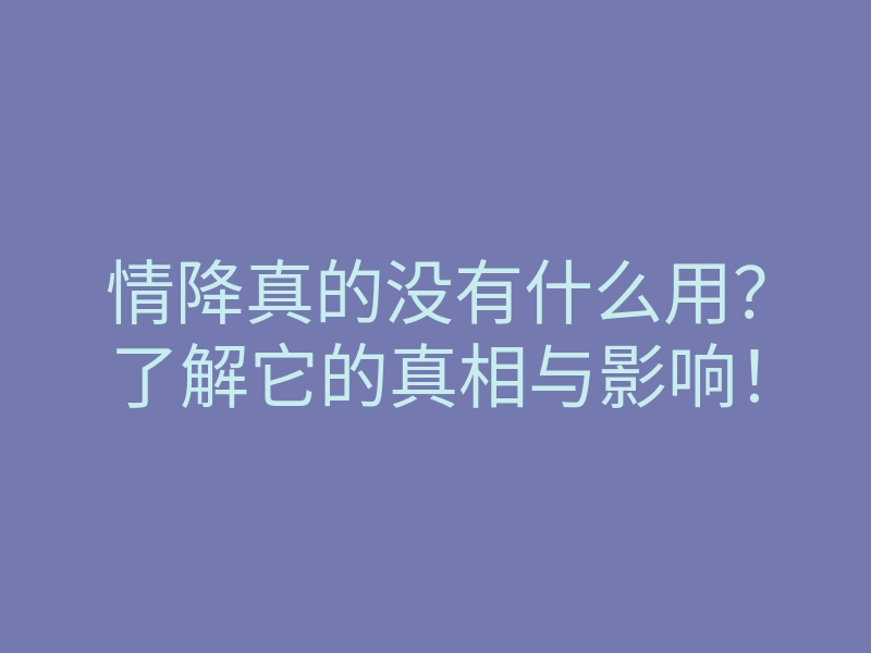 情降真的没有什么用？了解它的真相与影响！