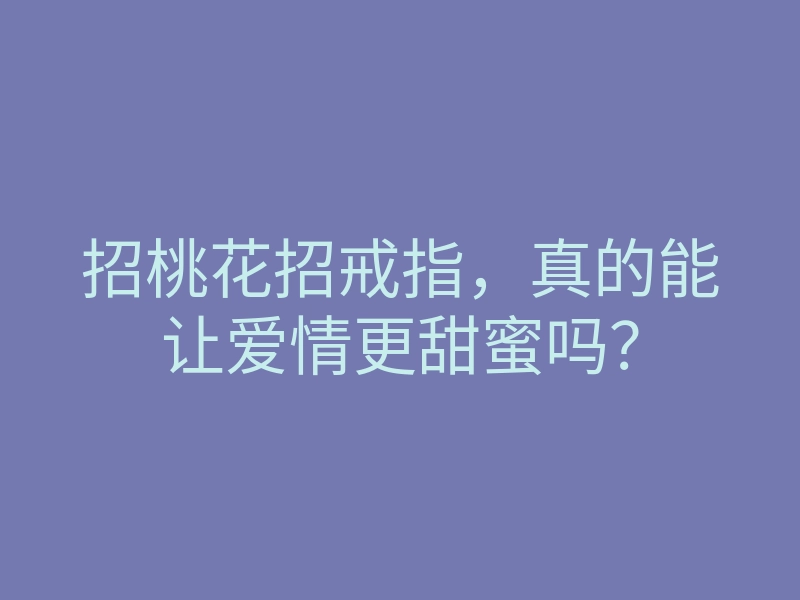 招桃花招戒指,真的能让爱情更甜蜜吗?