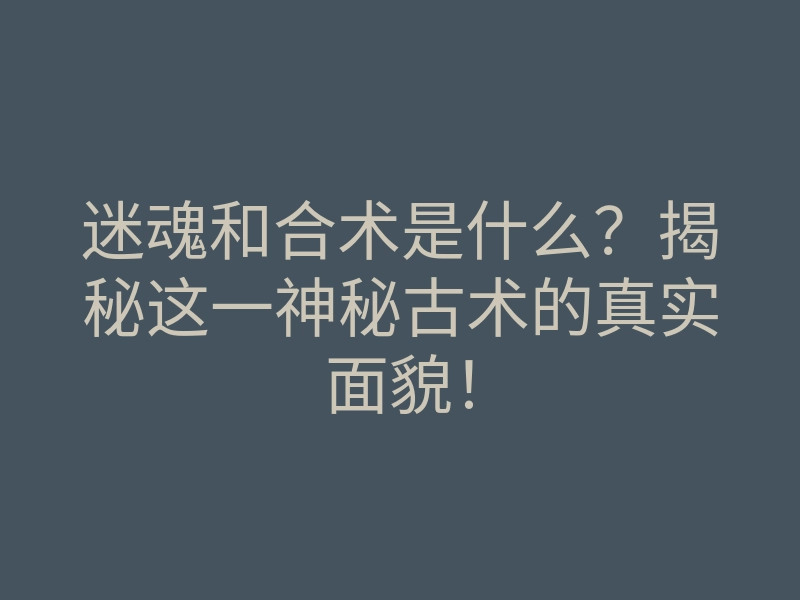 迷魂和合术是什么？揭秘这一神秘古术的真实面貌！