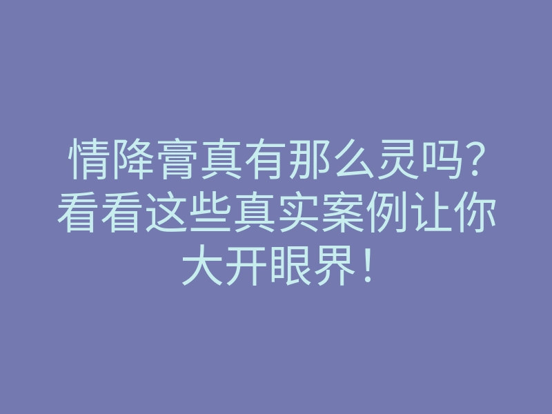 情降膏真有那么灵吗?看看这些真实案例让你大开眼界!