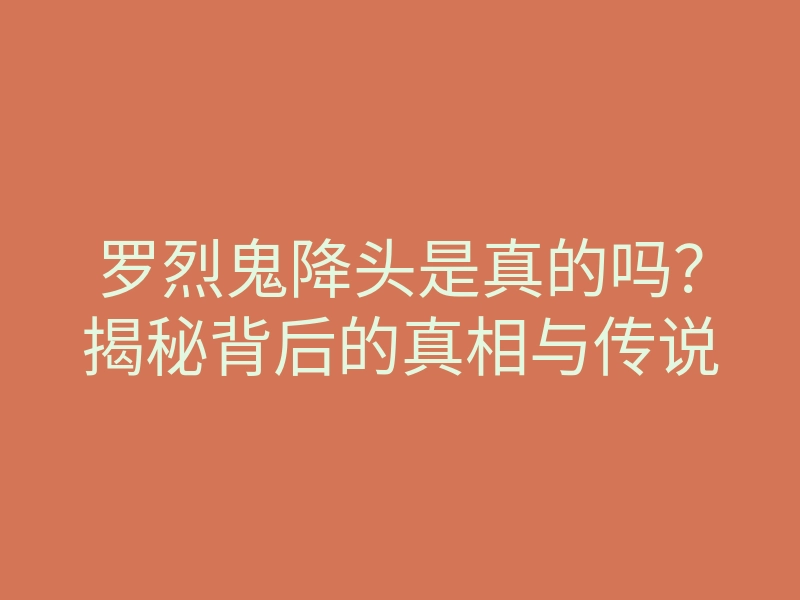 罗烈鬼降头是真的吗?揭秘背后的真相与传说