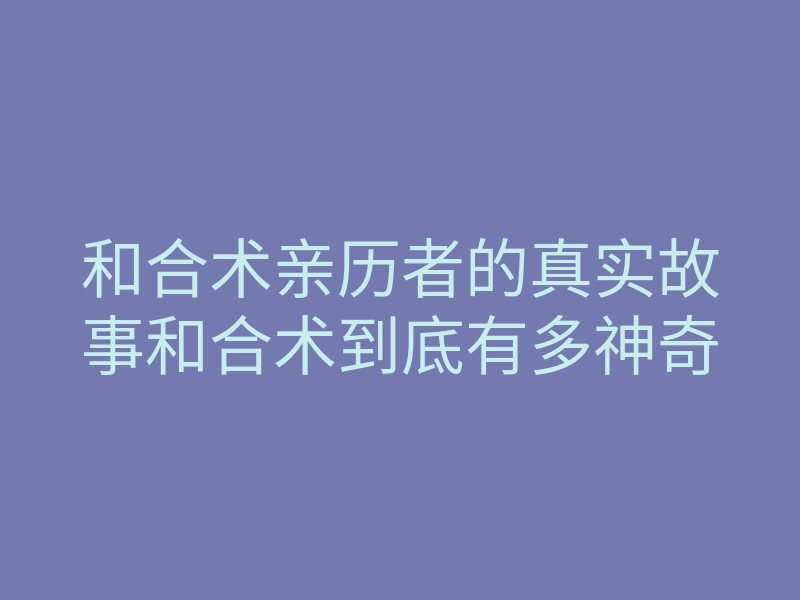和合术亲历者的真实故事和合术到底有多神奇
