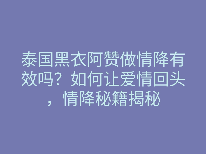 泰国黑衣阿赞做情降有效吗?如何让爱情回头,情降秘籍揭秘