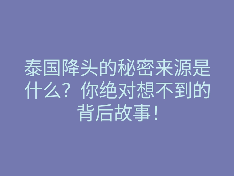 泰国降头的秘密来源是什么?你绝对想不到的背后故事!