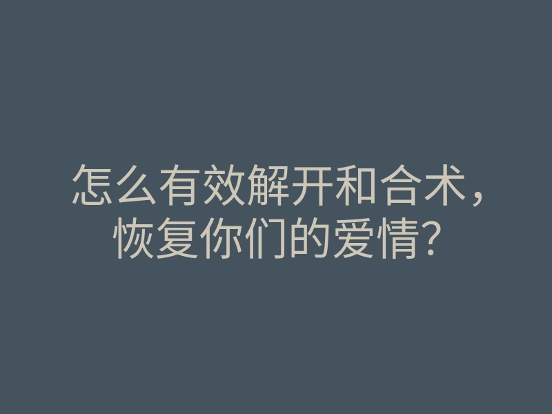 怎么有效解开和合术,恢复你们的爱情?