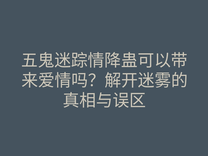 五鬼迷踪情降蛊可以带来爱情吗?解开迷雾的真相与误区