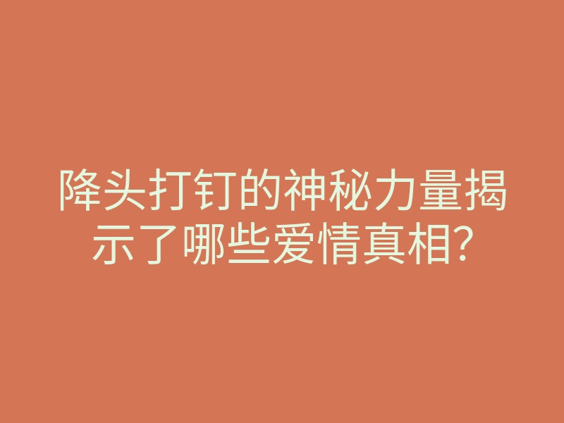降头打钉的神秘力量揭示了哪些爱情真相？