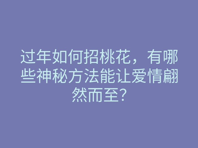 过年如何招桃花,有哪些神秘方法能让爱情翩然而至?