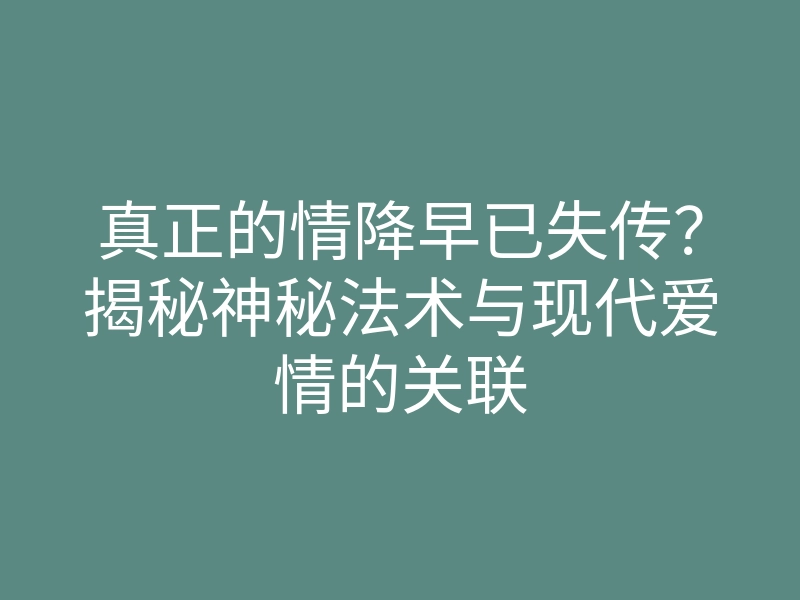 真正的情降早已失传?揭秘神秘法术与现代爱情的关联