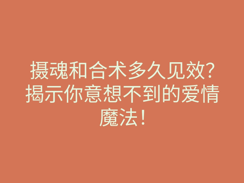 摄魂和合术多久见效?揭示你意想不到的爱情魔法!